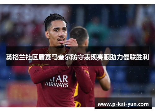 英格兰社区盾赛马奎尔防守表现亮眼助力曼联胜利 英格兰社区盾赛马奎尔防守表现亮眼助力曼联胜利