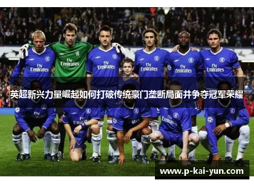 英超新兴力量崛起如何打破传统豪门垄断局面并争夺冠军荣耀 英超新兴力量崛起如何打破传统豪门垄断局面并争夺冠军荣耀