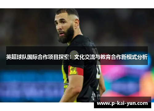 英超球队国际合作项目探索:文化交流与教育合作新模式分析 英超球队国际合作项目探索:文化交流与教育合作新模式分析