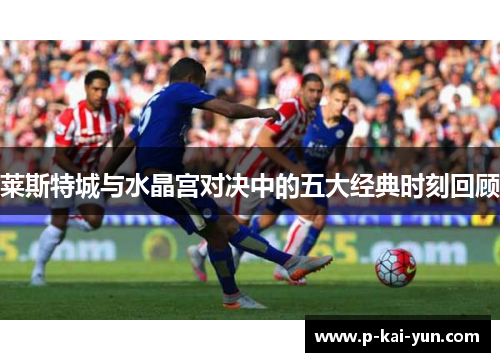 莱斯特城与水晶宫对决中的五大经典时刻回顾 莱斯特城与水晶宫对决中的五大经典时刻回顾