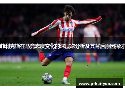 菲利克斯在马竞态度变化的深层次分析及其背后原因探讨