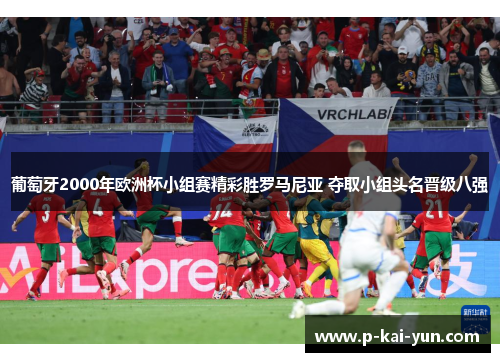 葡萄牙2000年欧洲杯小组赛精彩胜罗马尼亚 夺取小组头名晋级八强 葡萄牙2000年欧洲杯小组赛精彩胜罗马尼亚 夺取小组头名晋级八强