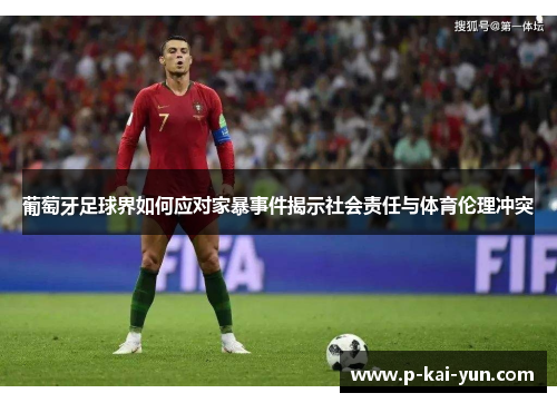 葡萄牙足球界如何应对家暴事件揭示社会责任与体育伦理冲突 葡萄牙足球界如何应对家暴事件揭示社会责任与体育伦理冲突
