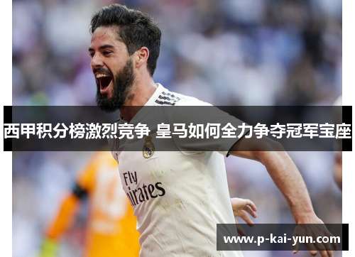 西甲积分榜激烈竞争 皇马如何全力争夺冠军宝座 西甲积分榜激烈竞争 皇马如何全力争夺冠军宝座