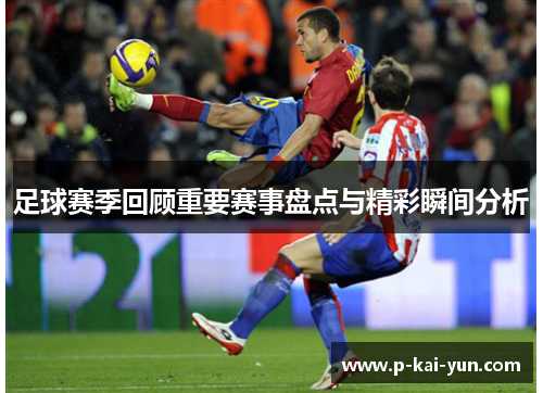 足球赛季回顾重要赛事盘点与精彩瞬间分析 足球赛季回顾重要赛事盘点与精彩瞬间分析