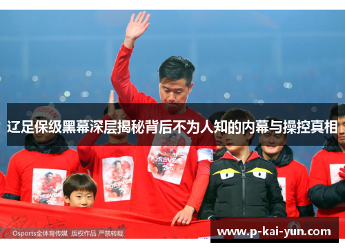 辽足保级黑幕深层揭秘背后不为人知的内幕与操控真相 辽足保级黑幕深层揭秘背后不为人知的内幕与操控真相