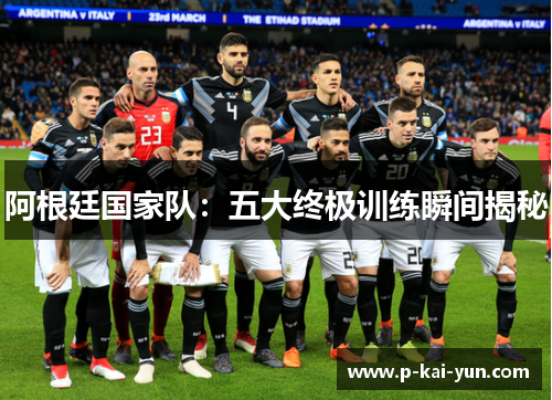 阿根廷国家队:五大终极训练瞬间揭秘 阿根廷国家队:五大终极训练瞬间揭秘