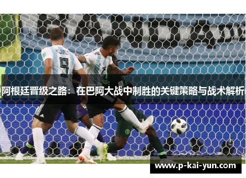 阿根廷晋级之路:在巴阿大战中制胜的关键策略与战术解析 阿根廷晋级之路:在巴阿大战中制胜的关键策略与战术解析