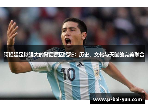阿根廷足球强大的背后原因揭秘：历史、文化与天赋的完美融合