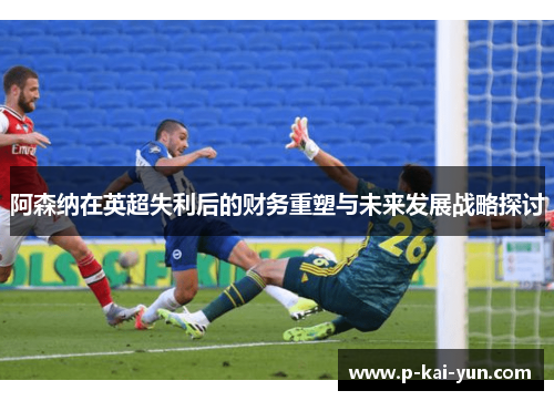 阿森纳在英超失利后的财务重塑与未来发展战略探讨 阿森纳在英超失利后的财务重塑与未来发展战略探讨