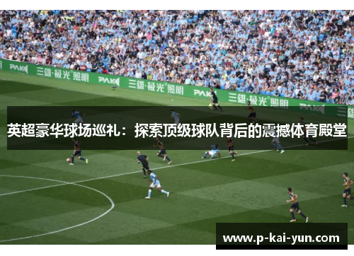 英超豪华球场巡礼:探索顶级球队背后的震撼体育殿堂 英超豪华球场巡礼:探索顶级球队背后的震撼体育殿堂