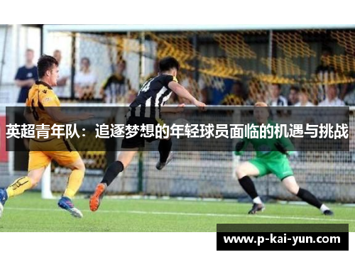 英超青年队:追逐梦想的年轻球员面临的机遇与挑战 英超青年队:追逐梦想的年轻球员面临的机遇与挑战