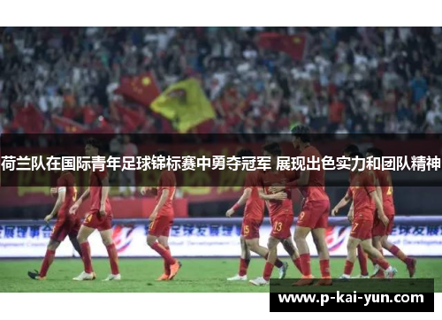 荷兰队在国际青年足球锦标赛中勇夺冠军 展现出色实力和团队精神