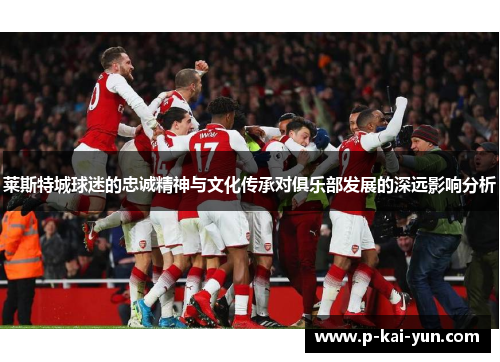 莱斯特城球迷的忠诚精神与文化传承对俱乐部发展的深远影响分析