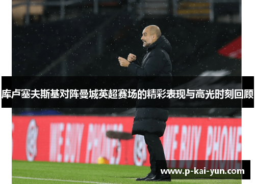 库卢塞夫斯基对阵曼城英超赛场的精彩表现与高光时刻回顾