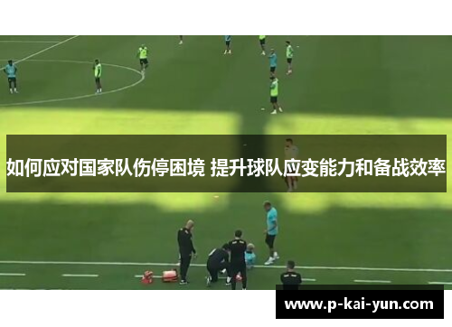 如何应对国家队伤停困境 提升球队应变能力和备战效率 如何应对国家队伤停困境 提升球队应变能力和备战效率