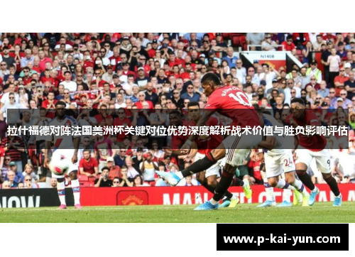 拉什福德对阵法国美洲杯关键对位优势深度解析战术价值与胜负影响评估 拉什福德对阵法国美洲杯关键对位优势深度解析战术价值与胜负影响评估