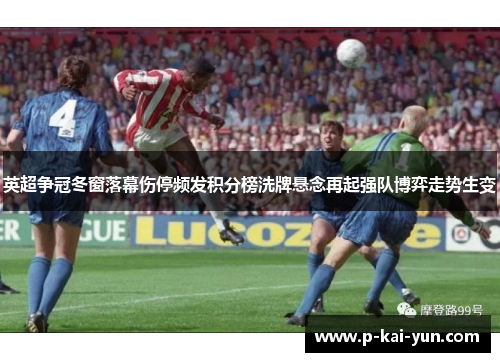 英超争冠冬窗落幕伤停频发积分榜洗牌悬念再起强队博弈走势生变 英超争冠冬窗落幕伤停频发积分榜洗牌悬念再起强队博弈走势生变