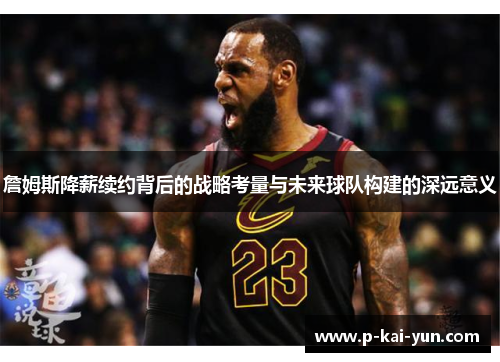 詹姆斯降薪续约背后的战略考量与未来球队构建的深远意义