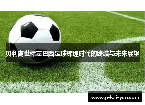 贝利离世标志巴西足球辉煌时代的终结与未来展望 贝利离世标志巴西足球辉煌时代的终结与未来展望