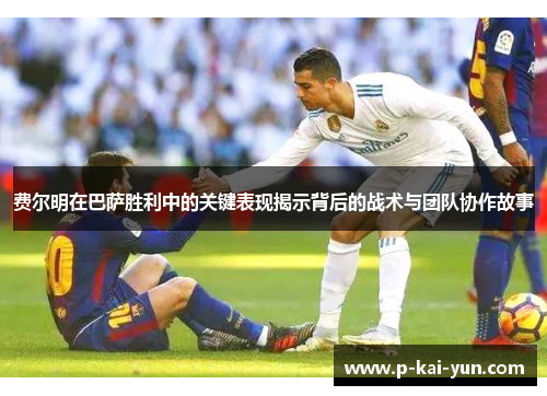 费尔明在巴萨胜利中的关键表现揭示背后的战术与团队协作故事 费尔明在巴萨胜利中的关键表现揭示背后的战术与团队协作故事