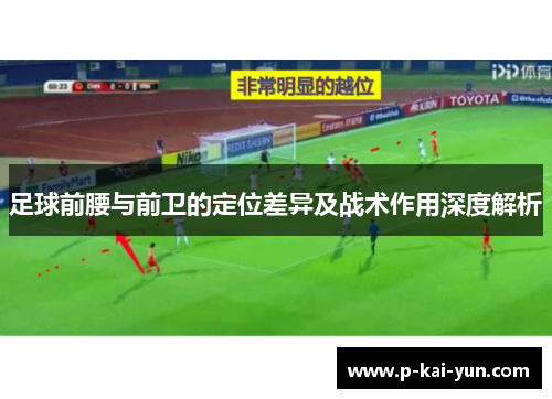 足球前腰与前卫的定位差异及战术作用深度解析 足球前腰与前卫的定位差异及战术作用深度解析