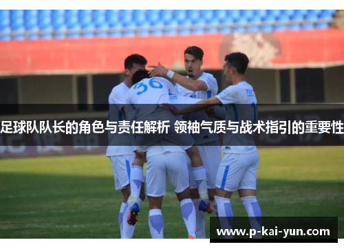 足球队队长的角色与责任解析 领袖气质与战术指引的重要性 足球队队长的角色与责任解析 领袖气质与战术指引的重要性