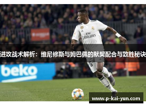 进攻战术解析：维尼修斯与姆巴佩的默契配合与致胜秘诀