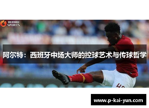 阿尔特：西班牙中场大师的控球艺术与传球哲学