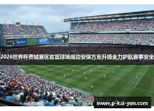 2026世界杯费城赛区官宣球场周边安保方案升级全力护航赛事安全 2026世界杯费城赛区官宣球场周边安保方案升级全力护航赛事安全