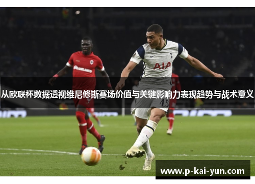 从欧联杯数据透视维尼修斯赛场价值与关键影响力表现趋势与战术意义