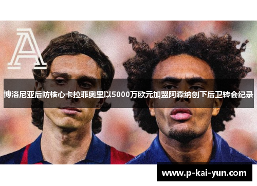 博洛尼亚后防核心卡拉菲奥里以5000万欧元加盟阿森纳创下后卫转会纪录 博洛尼亚后防核心卡拉菲奥里以5000万欧元加盟阿森纳创下后卫转会纪录