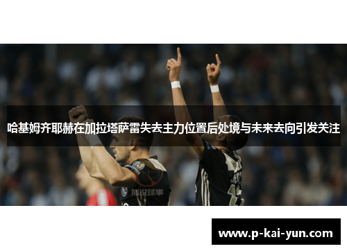 哈基姆齐耶赫在加拉塔萨雷失去主力位置后处境与未来去向引发关注 哈基姆齐耶赫在加拉塔萨雷失去主力位置后处境与未来去向引发关注