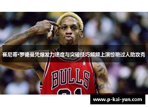 崔尼蒂·罗德曼凭爆发力速度与突破技巧频频上演惊艳过人助攻秀