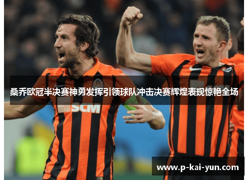 桑乔欧冠半决赛神勇发挥引领球队冲击决赛辉煌表现惊艳全场