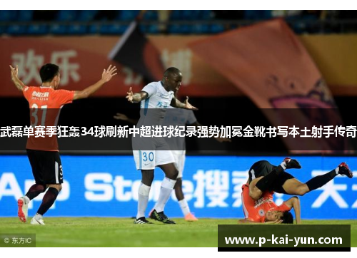 武磊单赛季狂轰34球刷新中超进球纪录强势加冕金靴书写本土射手传奇