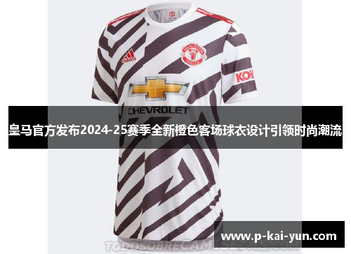 皇马官方发布2024-25赛季全新橙色客场球衣设计引领时尚潮流