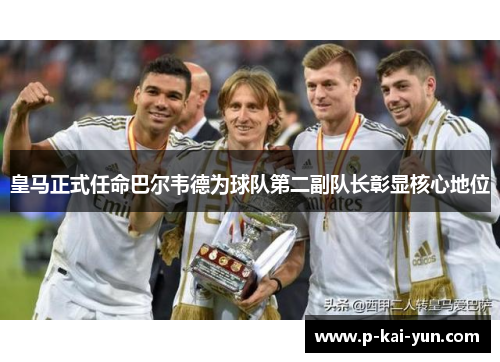 皇马正式任命巴尔韦德为球队第二副队长彰显核心地位