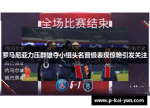 罗马尼亚力压群雄夺小组头名晋级表现惊艳引发关注