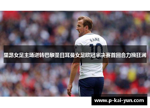 里昂女足主场逆转巴黎圣日耳曼女足欧冠半决赛首回合力挽狂澜