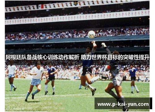 阿根廷队备战核心训练动作解析 助力世界杯目标的突破性提升