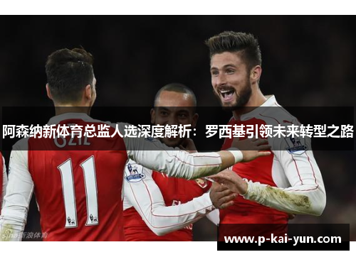 阿森纳新体育总监人选深度解析：罗西基引领未来转型之路