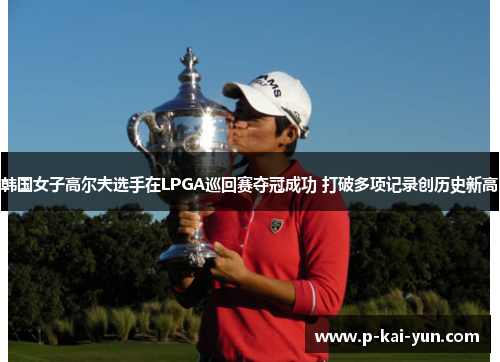 韩国女子高尔夫选手在LPGA巡回赛夺冠成功 打破多项记录创历史新高