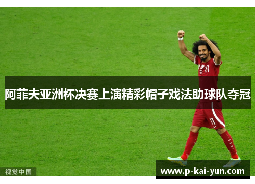 阿菲夫亚洲杯决赛上演精彩帽子戏法助球队夺冠 阿菲夫亚洲杯决赛上演精彩帽子戏法助球队夺冠