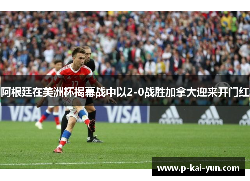 阿根廷在美洲杯揭幕战中以2-0战胜加拿大迎来开门红 阿根廷在美洲杯揭幕战中以2-0战胜加拿大迎来开门红