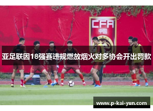 亚足联因18强赛违规燃放烟火对多协会开出罚款 亚足联因18强赛违规燃放烟火对多协会开出罚款