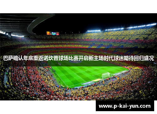 巴萨确认年底重返诺坎普球场比赛开启新主场时代球迷期待回归盛况 巴萨确认年底重返诺坎普球场比赛开启新主场时代球迷期待回归盛况
