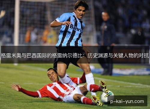 格雷米奥与巴西国际的格雷纳尔德比：历史渊源与关键人物的对抗