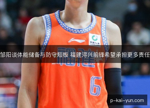 邹阳谈体能储备与防守短板 福建浔兴前锋希望承担更多责任